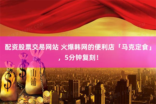 配资股票交易网站 火爆韩网的便利店「马克定食」，5分钟复刻！