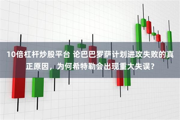 10倍杠杆炒股平台 论巴巴罗萨计划进攻失败的真正原因，为何希特勒会出现重大失误？