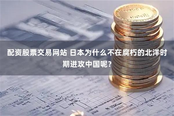 配资股票交易网站 日本为什么不在腐朽的北洋时期进攻中国呢？